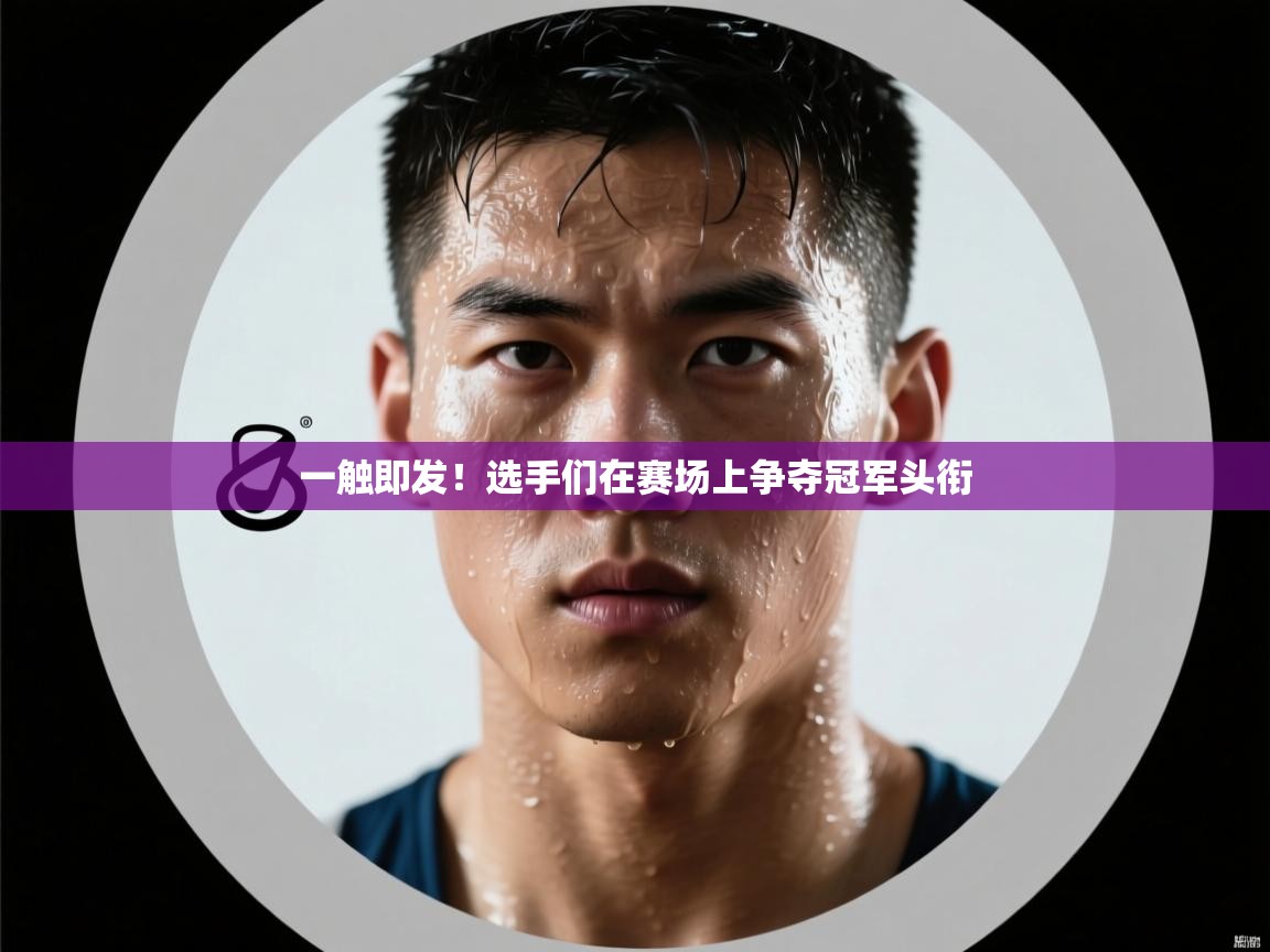 一触即发！选手们在赛场上争夺冠军头衔  第1张