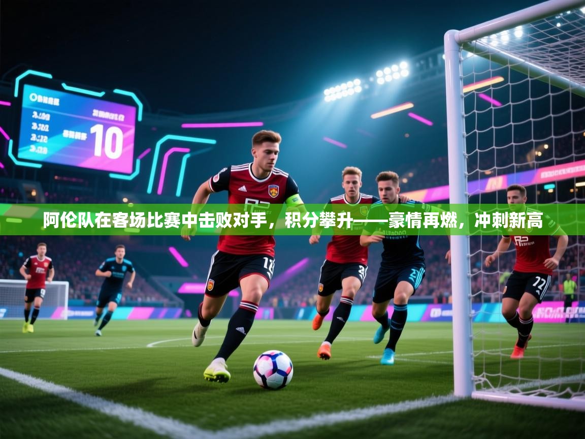 阿伦队在客场比赛中击败对手，积分攀升——豪情再燃，冲刺新高