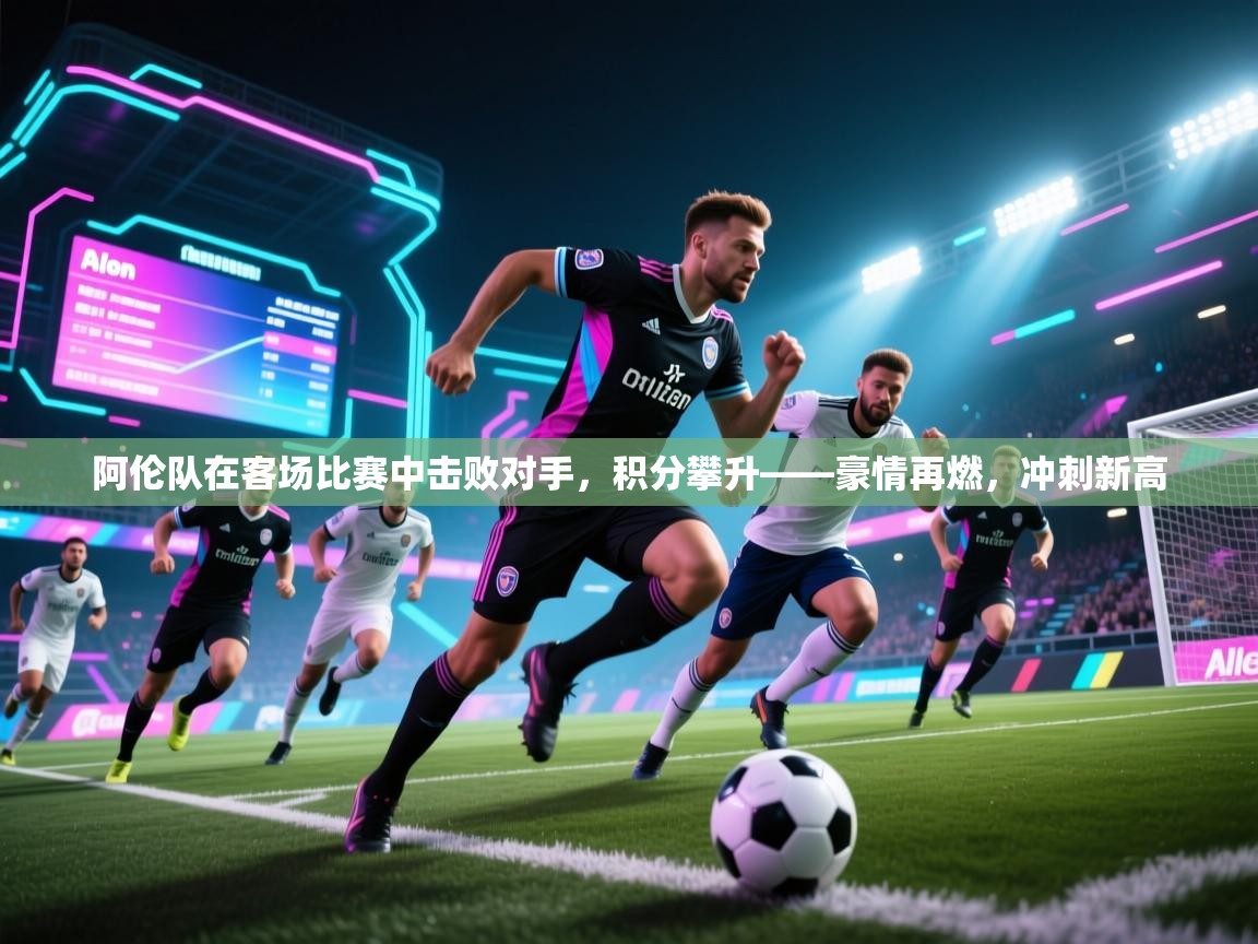 阿伦队在客场比赛中击败对手，积分攀升——豪情再燃，冲刺新高  第2张